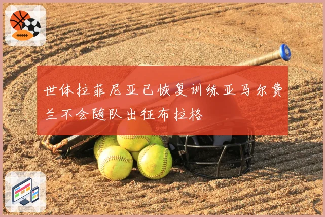 世体拉菲尼亚已恢复训练亚马尔费兰不会随队出征布拉格