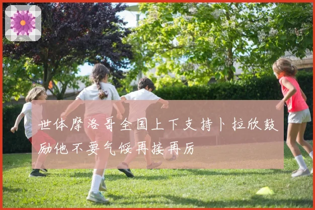 世体摩洛哥全国上下支持卜拉欣鼓励他不要气馁再接再厉